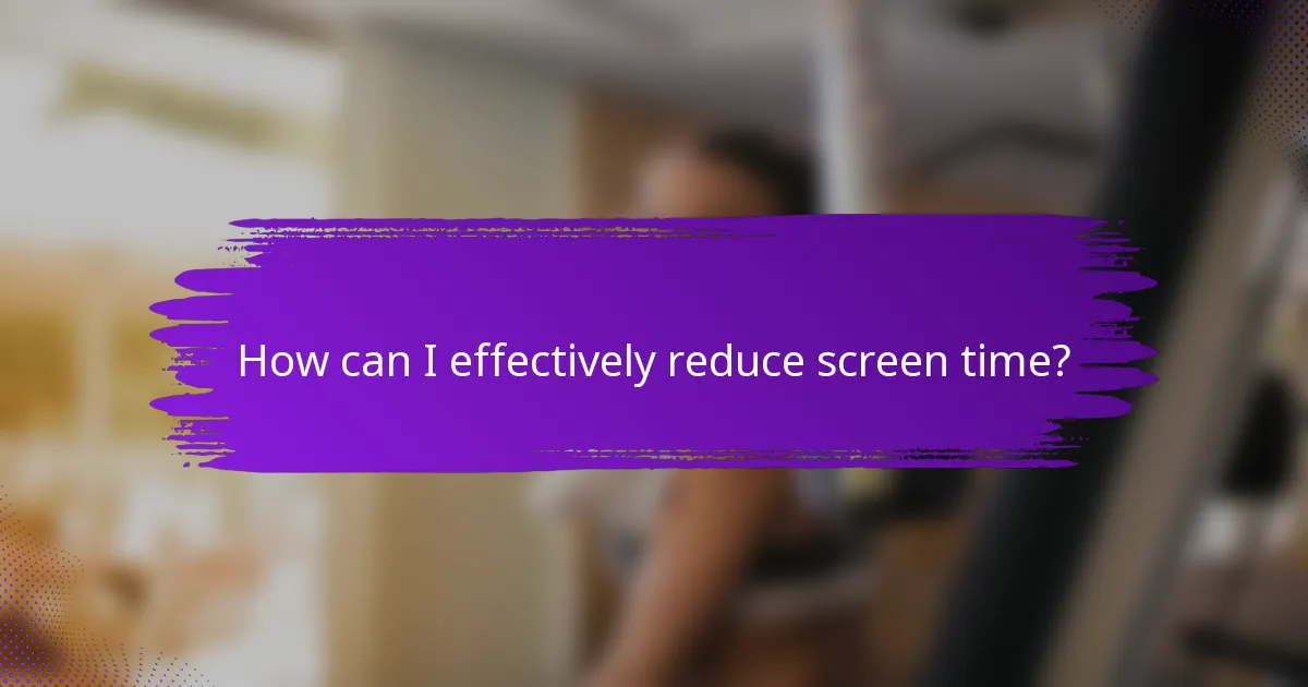 How can I effectively reduce screen time?