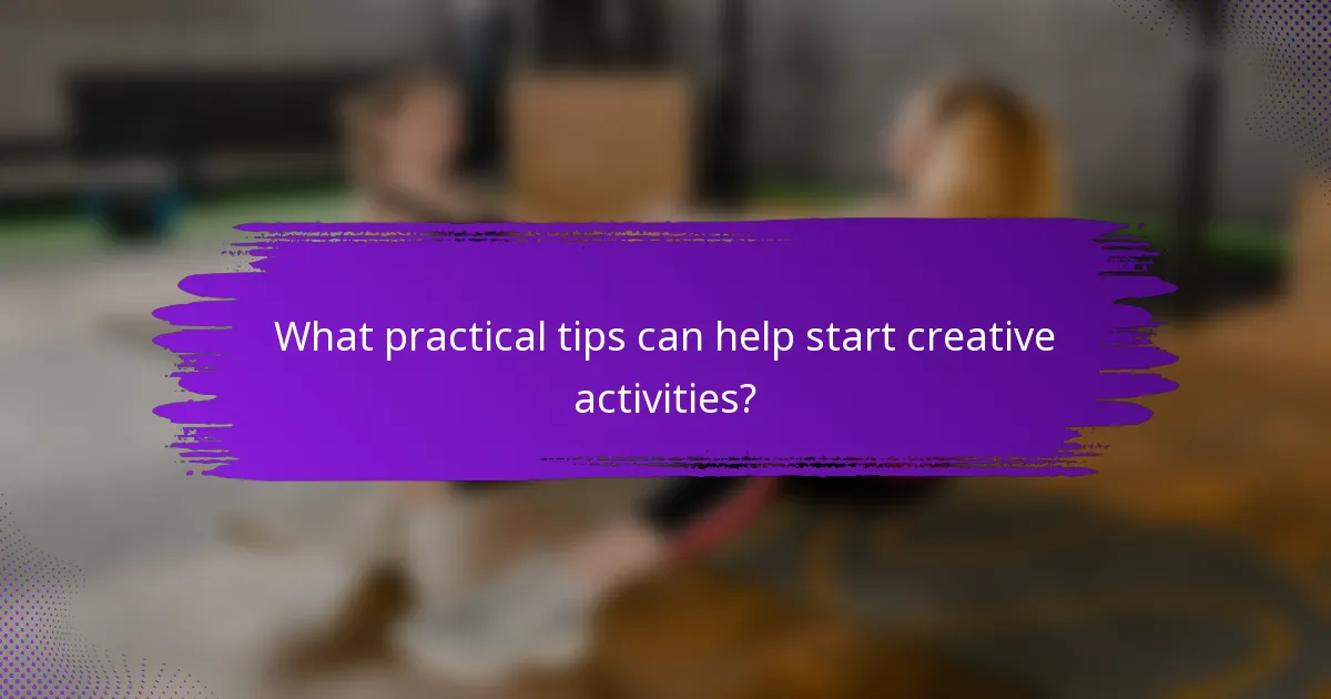 What practical tips can help start creative activities?
