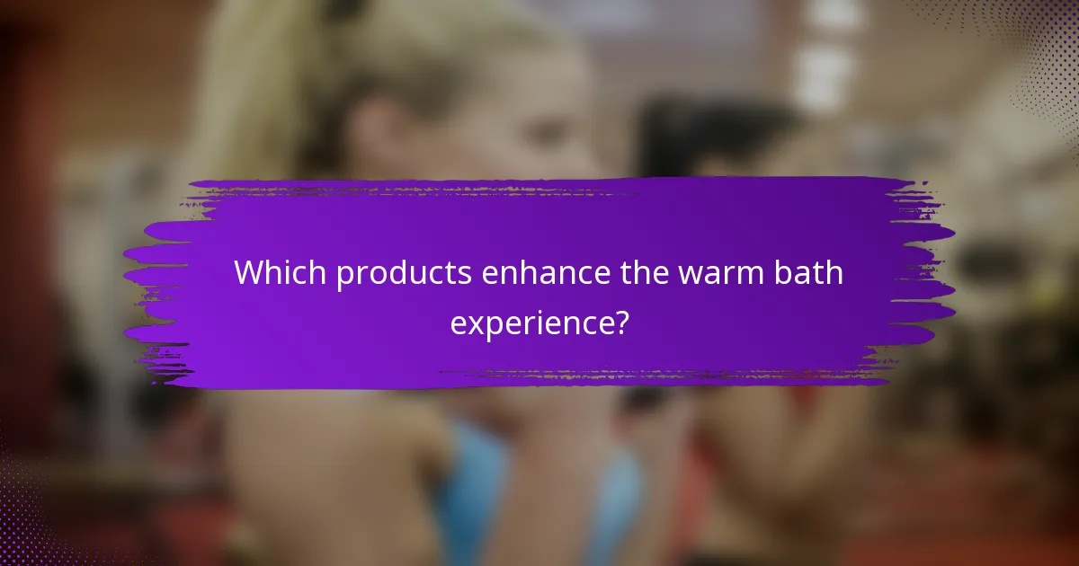 Which products enhance the warm bath experience?